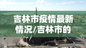 吉林市疫情最新情况/吉林市的疫情最新情况 吉林市疫情最新情况/吉林市的疫情最新情况