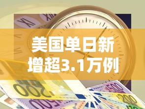 美国单日新增超3.1万例（美国单日新增病例超24万例）