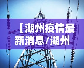 【湖州疫情最新消息/湖州疫情最新报道】