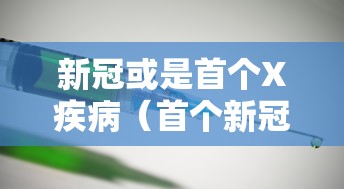 新冠或是首个X疾病（首个新冠肺炎患者是谁）