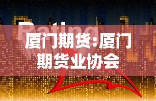 厦门期货:厦门期货业协会 厦门期货:厦门期货业协会