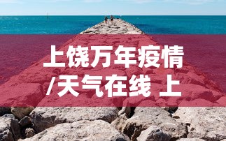 上饶万年疫情/天气在线 上饶万年 上饶万年疫情/天气在线 上饶万年