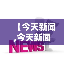 【今天新闻,今天新闻大事】 【今天新闻,今天新闻大事】