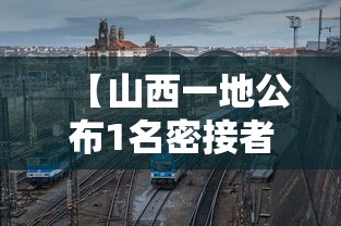 【山西一地公布1名密接者轨迹,山西发现一名密接者】
