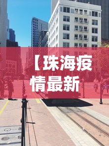 【珠海疫情最新消息今天封城了,珠海疫情封路最新消息】