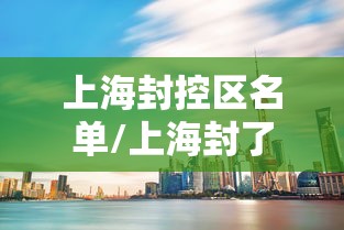 上海封控区名单/上海封了哪几个小区
