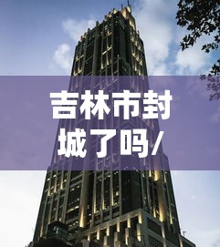 吉林市封城了吗/吉林市2021年封城