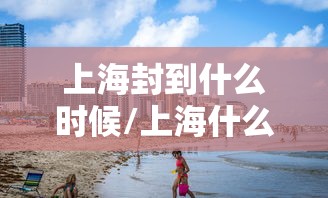 上海封到什么时候/上海什么时候封路2021