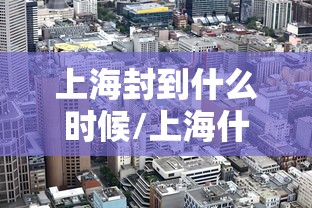 上海封到什么时候/上海什么时候封路2021 上海封到什么时候/上海什么时候封路2021