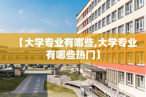 【大学专业有哪些,大学专业有哪些热门】