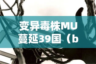 变异毒株MU蔓延39国（b1617变异毒株）