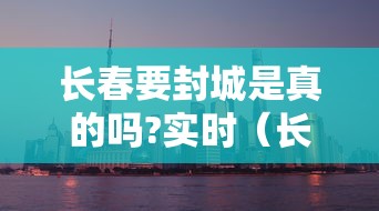 长春要封城是真的吗?实时(长春要封城了吗) 长春要封城是真的吗?实时(长春要封城了吗)