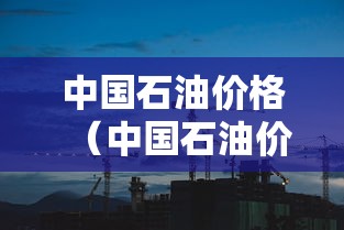 中国石油价格(中国石油价格表92汽油) 中国石油价格(中国石油价格表92汽油)