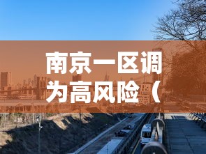 南京一区调为高风险（南京一区调为高风险地区了吗）
