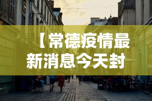 【常德疫情最新消息今天封城了,常德疫情最新报道】