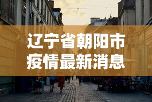 辽宁省朝阳市疫情最新消息（辽宁省朝阳市最新新闻）