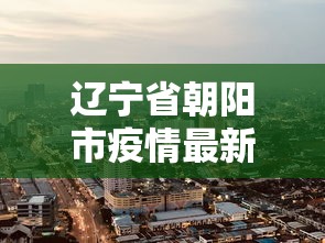 辽宁省朝阳市疫情最新消息（辽宁省朝阳市最新新闻）