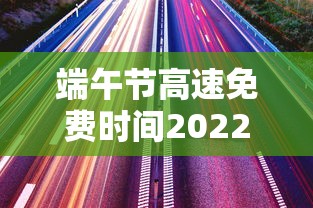 端午节高速免费时间2022最新通知/端午节高速公路免费多少天