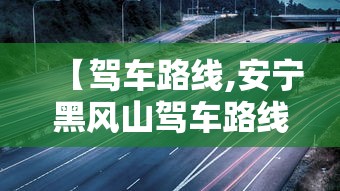 【驾车路线,安宁黑风山驾车路线】 【驾车路线,安宁黑风山驾车路线】