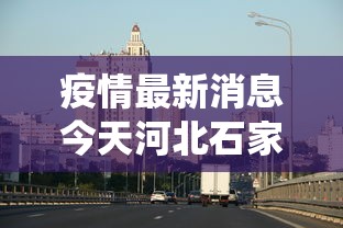 疫情最新消息今天河北石家庄:河北石家庄役情
