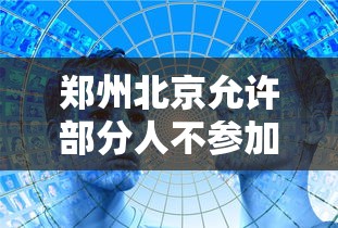 郑州北京允许部分人不参加全员核酸/全员核酸能出郑州吗