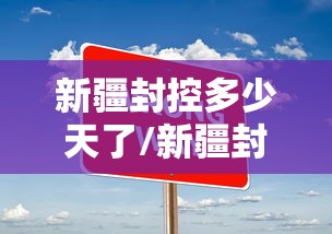 新疆封控多少天了/新疆封闭管理最新通知 新疆封控多少天了/新疆封闭管理最新通知