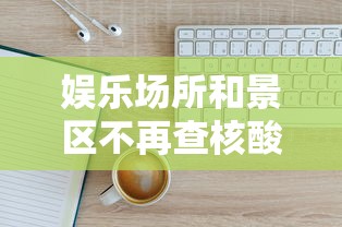 娱乐场所和景区不再查核酸健康码/娱乐场所最近查的为什么这么严