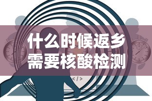什么时候返乡需要核酸检测（什么时间返乡需要核酸检测）