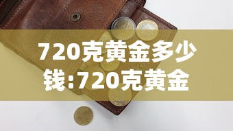 720克黄金多少钱:720克黄金多少钱?