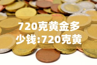 720克黄金多少钱:720克黄金多少钱?