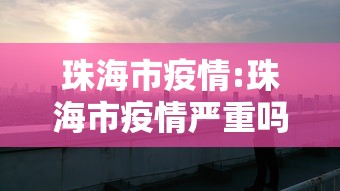 珠海市疫情:珠海市疫情严重吗?