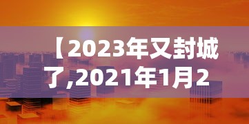 【2023年又封城了,2021年1月23封城】 【2023年又封城了,2021年1月23封城】