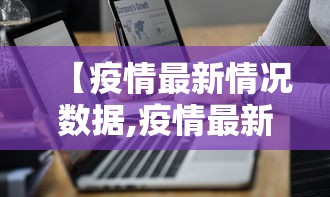 【疫情最新情况数据,疫情最新情况疫】 【疫情最新情况数据,疫情最新情况疫】