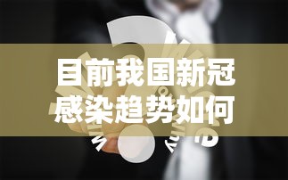 目前我国新冠感染趋势如何/目前我国新冠肺炎的情况
