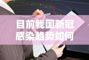目前我国新冠感染趋势如何/目前我国新冠肺炎的情况 目前我国新冠感染趋势如何/目前我国新冠肺炎的情况