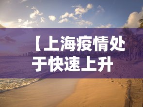【上海疫情处于快速上升期,上海疫情爆发高峰期】