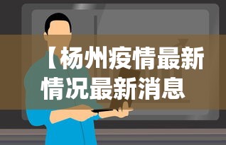 【杨州疫情最新情况最新消息今天,杨州役情最新消息】