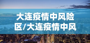 大连疫情中风险区/大连疫情中风险区最新消息 大连疫情中风险区/大连疫情中风险区最新消息