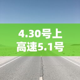 4.30号上高速5.1号下高速:4月30号上高速五一下高速