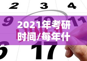 2021年考研时间/每年什么时间考研 2021年考研时间/每年什么时间考研