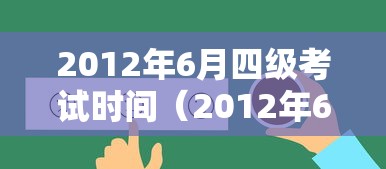2012年6月四级考试时间(2012年6月英语四级真题及答案) 2012年6月四级考试时间(2012年6月英语四级真题及答案)