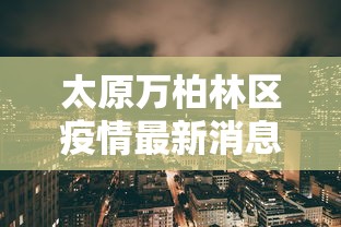 太原万柏林区疫情最新消息/太原万柏林区封闭小区通知