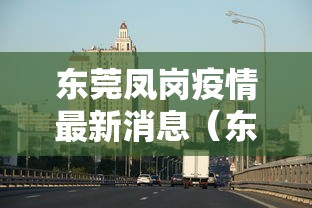 东莞凤岗疫情最新消息(东莞凤岗最新新闻) 东莞凤岗疫情最新消息(东莞凤岗最新新闻)
