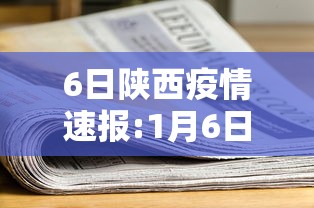 6日陕西疫情速报:1月6日陕西疫情 6日陕西疫情速报:1月6日陕西疫情