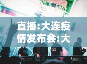 直播:大连疫情发布会:大连疫情发布会视频