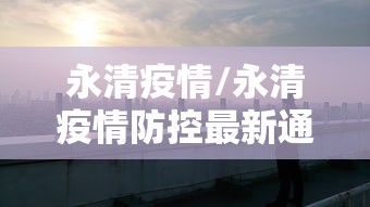 永清疫情/永清疫情防控最新通知 永清疫情/永清疫情防控最新通知