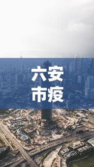六安市疫情最新消息今天:六安市疫情最新进展
