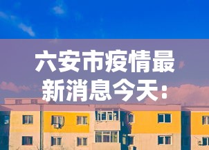 六安市疫情最新消息今天:六安市疫情最新进展 六安市疫情最新消息今天:六安市疫情最新进展