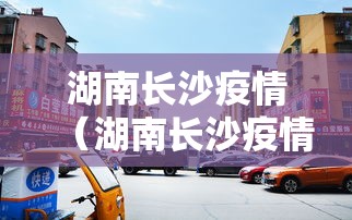 湖南长沙疫情（湖南长沙疫情最新消息2021）