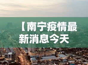 【南宁疫情最新消息今天封城了/南宁疫情最新消息多少例了】 【南宁疫情最新消息今天封城了/南宁疫情最新消息多少例了】
